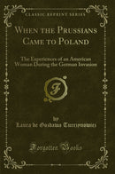 When the Prussians Came to Poland: The Experiences of an American Woman During the German Invasion (Classic Reprint)