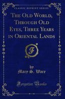 The Old World, Through Old Eyes, Three Years in Oriental Lands (Classic Reprint)