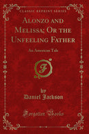 Alonzo and Melissa; Or the Unfeeling Father: An American Tale (Classic Reprint)