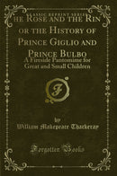 The Rose and the Ring, or the History of Prince Giglio and Prince Bulbo: A Fireside Pantomime for Great and Small Children (Classic Reprint)