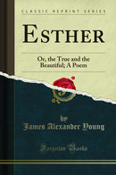 Esther: Or, the True and the Beautiful; A Poem (Classic Reprint)