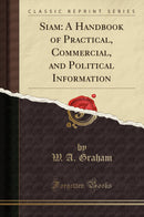 Siam: A Handbook of Practical, Commercial, and Political Information (Classic Reprint)