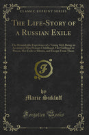 The Life-Story of a Russian Exile: The Remarkable Experience of a Young Girl, Being an Account of Her Peasant Childhood, Her Girlhood in Prison, Her Exile to Siberia, and Escape From There (Classic Reprint)