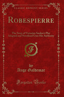 Robespierre: The Story of Victorien Sardou's Play Adapted and Novelized Uner His Authority (Classic Reprint)