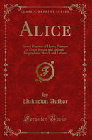 Alice: Grand Duchess of Hesse; Princess of Great Britain and Ireland; Biographical Sketch and Letters (Classic Reprint)