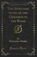The Affecting Story of the Children in the Wood (Classic Reprint)
