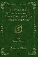 The Story of My Boyhood and Youth, And, a Thousand-Mile Walk to the Gulf (Classic Reprint)