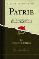 Patrie: An Historical Drama in Five Acts (Eight Scenes) (Classic Reprint)