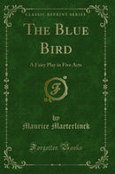 The Blue Bird: A Fairy Play in Five Acts (Classic Reprint)
