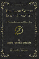 The Land Where Lost Things Go: A Play in a Prologue and Three Acts (Classic Reprint)