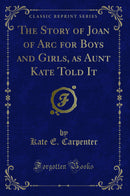 The Story of Joan of Arc for Boys and Girls, as Aunt Kate Told It (Classic Reprint)