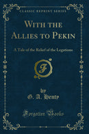 With the Allies to Pekin: A Tale of the Relief of the Legations (Classic Reprint)