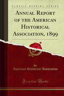 Annual Report of the American Historical Association, 1899 (Classic Reprint)