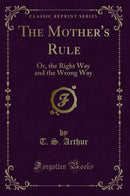 The Mother''s Rule: Or, the Right Way and the Wrong Way (Classic Reprint)