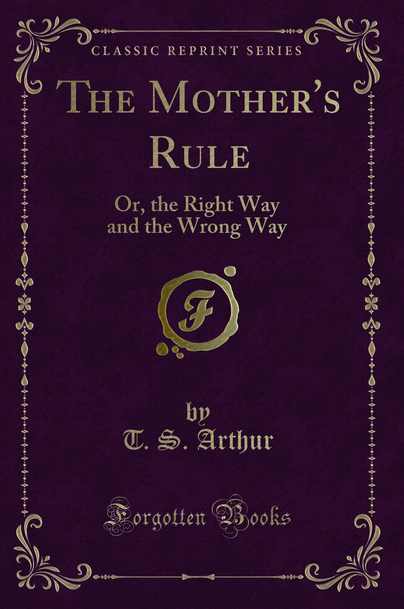 The Mother''s Rule: Or, the Right Way and the Wrong Way (Classic Reprint)