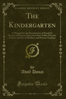 The Kindergarten: A Manual for the Introduction of Froebel''s System of Primary Education Into Public Schools; And for the Use of Mothers and Private Teachers (Classic Reprint)