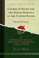 Course of Study for the Indian Schools of the United States: Industrial and Literary (Classic Reprint)