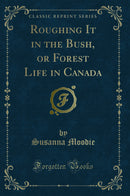Roughing It in the Bush, or Forest Life in Canada (Classic Reprint)