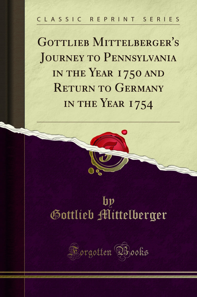 Gottlieb Mittelberger''s Journey to Pennsylvania in the Year 1750 and Return to Germany in the Year 1754 (Classic Reprint)