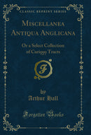 Miscellanea Antiqua Anglicana, Vol. 1: Or a Select Collection of Curious Tracts (Classic Reprint)