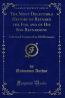 The Most Delectable History of Reynard the Fox, and of His Son Reynardine: A Revised Version of an Old Romance (Classic Reprint)