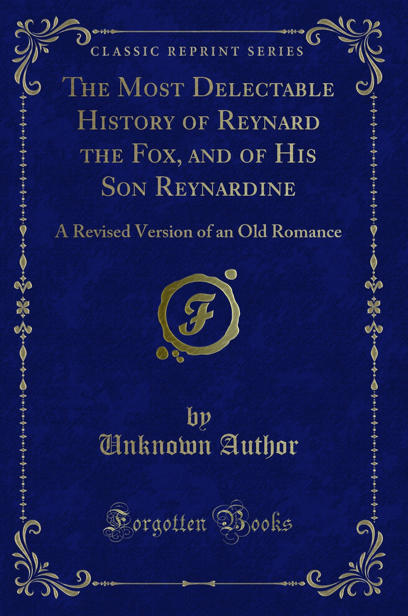 The Most Delectable History of Reynard the Fox, and of His Son Reynardine: A Revised Version of an Old Romance (Classic Reprint)