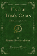 Uncle Tom''s Cabin: Or Life Among the Lowly (Classic Reprint)