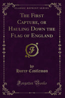 The First Capture, or Hauling Down the Flag of England (Classic Reprint)