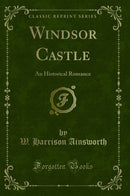 Windsor Castle: An Historical Romance (Classic Reprint)