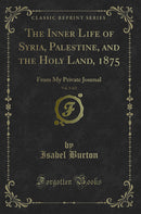 The Inner Life of Syria, Palestine, and the Holy Land, 1875, Vol. 1 of 2: From My Private Journal (Classic Reprint)