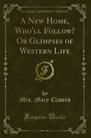 A New Home, Who''ll Follow? Or Glimpses of Western Life (Classic Reprint)