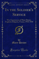 In the Soldier''s Service: War Experiences of Mary Dexter, England, Belguim, France, 1914-1918 (Classic Reprint)