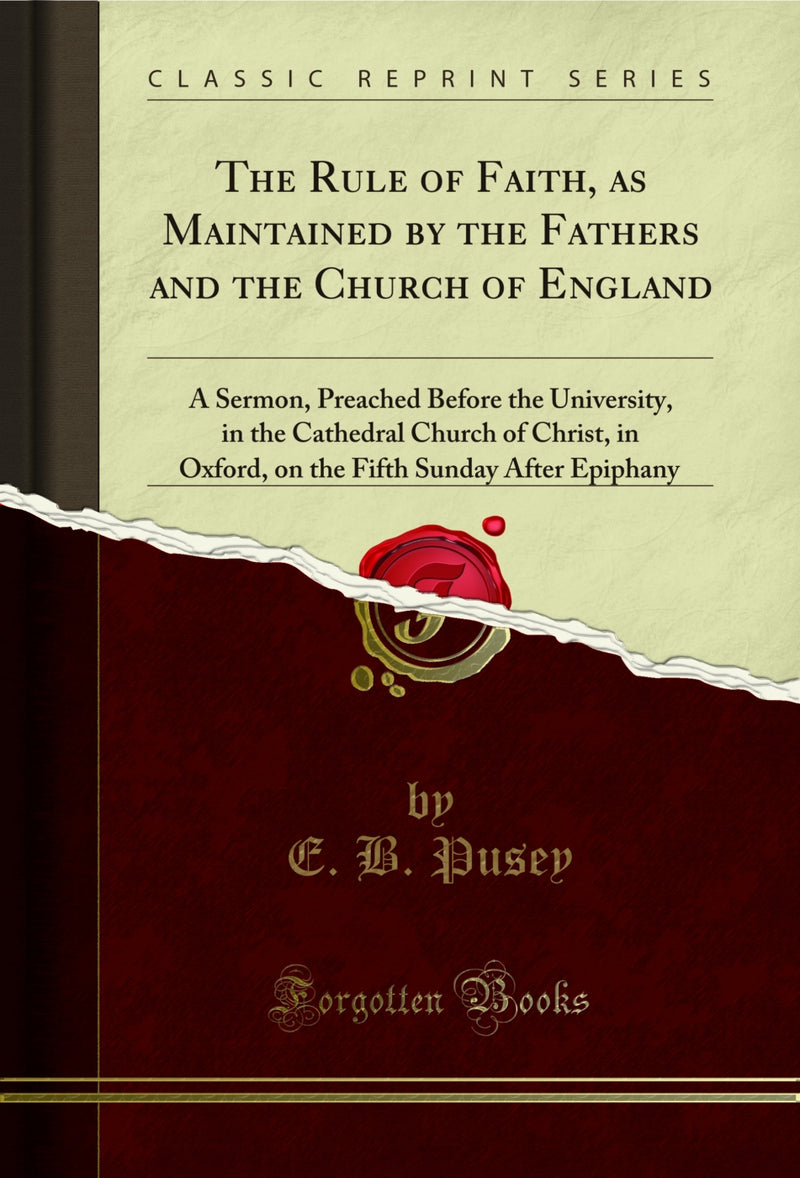 The Rule of Faith, as Maintained by the Fathers and the Church of England: A Sermon, Preached Before the University, in the Cathedral Church of Christ, in Oxford, on the Fifth Sunday After Epiphany (Classic Reprint)