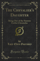 The Chevalier's Daughter: Being One of the Stanton Corbet Chronicles (Classic Reprint)