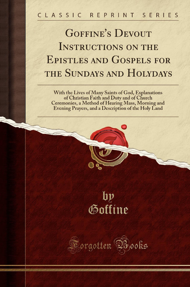 Goffine''s Devout Instructions on the Epistles and Gospels for the Sundays and Holydays: With the Lives of Many Saints of God, Explanations of Christian Faith and Duty and of Church Ceremonies, a Method of Hearing Mass, Morning and Evening Prayers, an