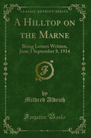 A Hilltop on the Marne: Being Letters Written, June 3 September 8, 1914 (Classic Reprint)