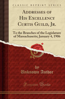 Addresses of His Excellency Curtis Guild, Jr.: To the Branches of the Legislature of Massachusetts; January 4, 1906 (Classic Reprint)