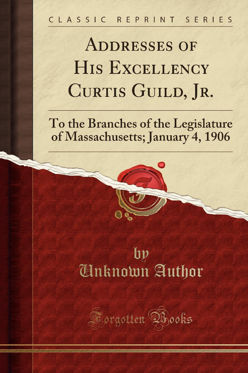 Addresses of His Excellency Curtis Guild, Jr.: To the Branches of the Legislature of Massachusetts; January 4, 1906 (Classic Reprint)