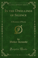 In the Dwellings of Silence: A Romance of Russia (Classic Reprint)