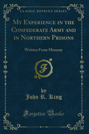 My Experience in the Confederate Army and in Northern Prisons: Written From Memory (Classic Reprint)