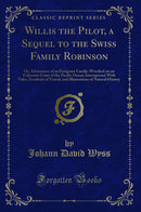 Willis the Pilot, a Sequel to the Swiss Family Robinson: Or, Adventures of an Emigrant Family; Wrecked on an Unknown Coast of the Pacific Ocean; Interspersed With Tales, Incidents of Travel, and Illustrations of Natural History (Classic Reprint)
