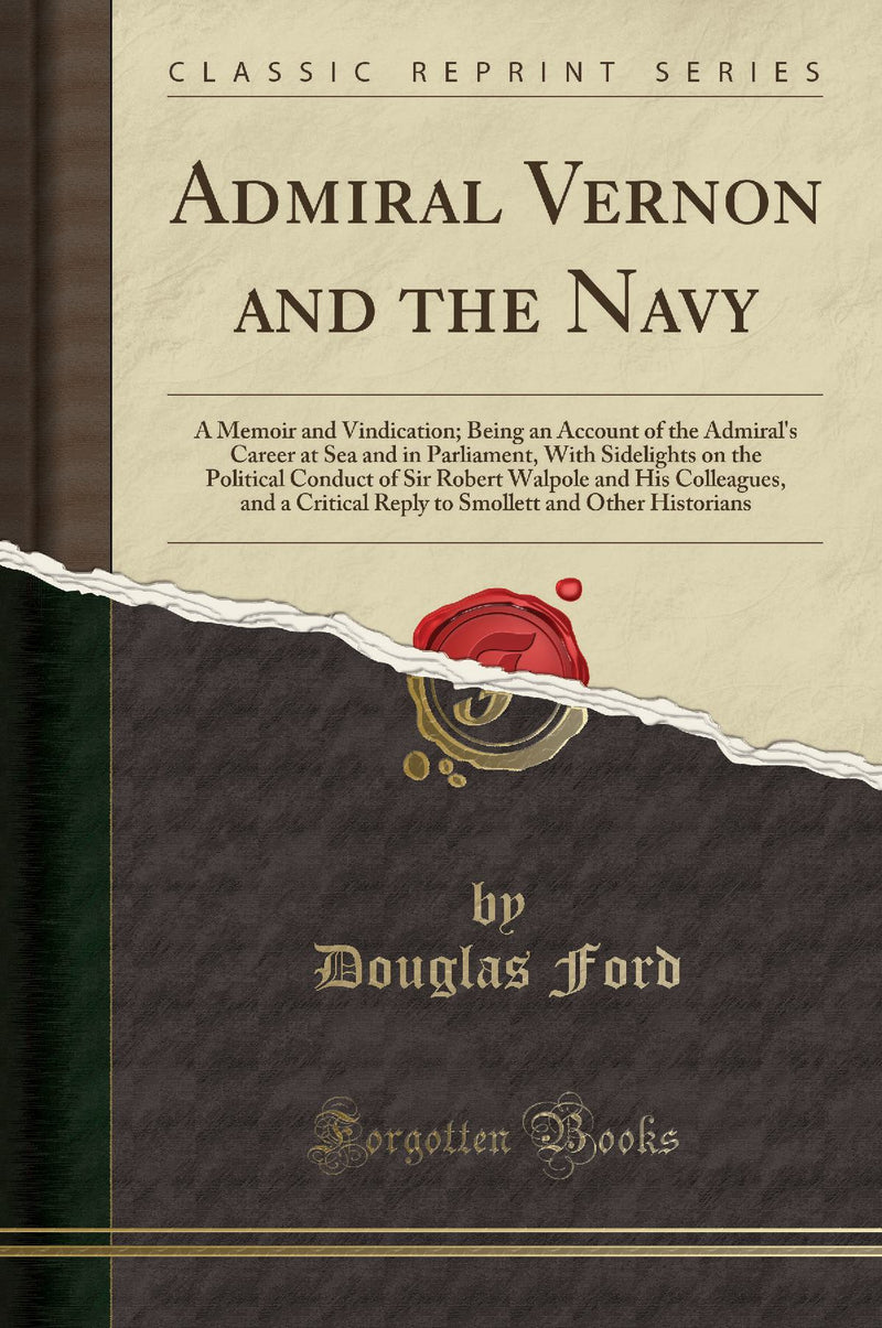 Admiral Vernon and the Navy: A Memoir and Vindication; Being an Account of the Admiral''s Career at Sea and in Parliament, With Sidelights on the Political Conduct of Sir Robert Walpole and His Colleagues, and a Critical Reply to Smollett and Other Hi
