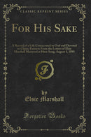 For His Sake: A Record of a Life Consecrated to God and Devoted to China; Extracts From the Letters of Elsie Marshall Martyred at Hwa-Sang, August 1, 1895 (Classic Reprint)