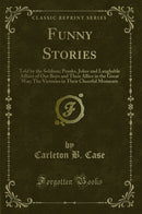 Funny Stories: Told by the Soldiers; Pranks, Jokes and Laughable Affairs of Our Boys and Their Allies in the Great War; The Victories in Their Cheerful Moments (Classic Reprint)