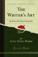 The Writer's Art: By Those Who Have Practiced It (Classic Reprint)