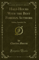 Half-Hours With the Best Foreign Authors, Vol. 4: Italian, Spanish, Etc (Classic Reprint)
