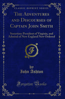 The Adventures and Discourses of Captain John Smith: Sometime President of Virginia, and Admiral of New England New Ordered (Classic Reprint)