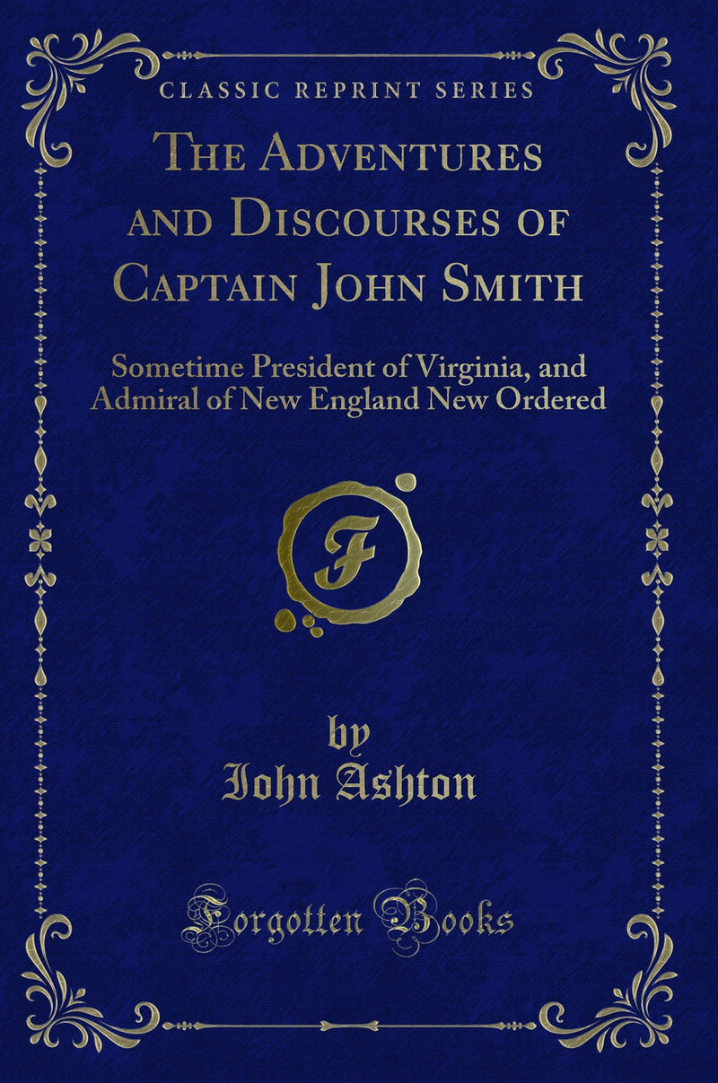 The Adventures and Discourses of Captain John Smith: Sometime President of Virginia, and Admiral of New England New Ordered (Classic Reprint)