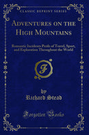 Adventures on the High Mountains: Romantic Incidents Perils of Travel, Sport, and Exploration Throughout the World (Classic Reprint)