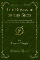 The Romance of the Shoe: Being the History of Shoemaking in All Ages, and Especially in England and Scotland (Classic Reprint)